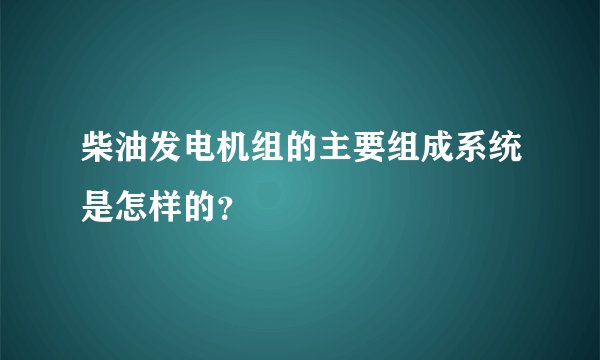 柴油发电机组的主要组成系统是怎样的？