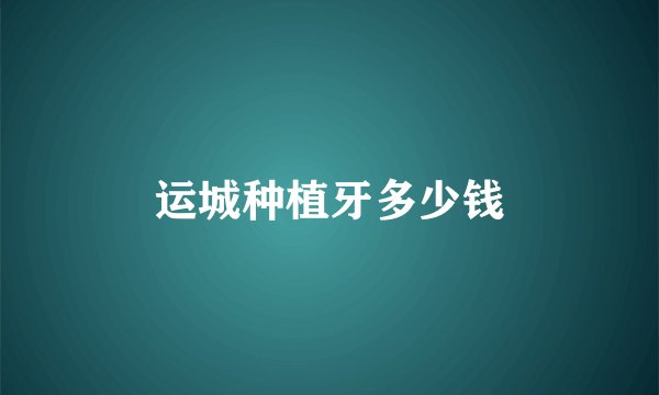 运城种植牙多少钱