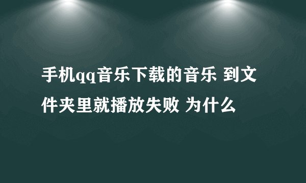 手机qq音乐下载的音乐 到文件夹里就播放失败 为什么