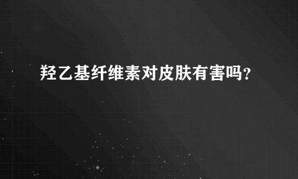 羟乙基纤维素对皮肤有害吗？