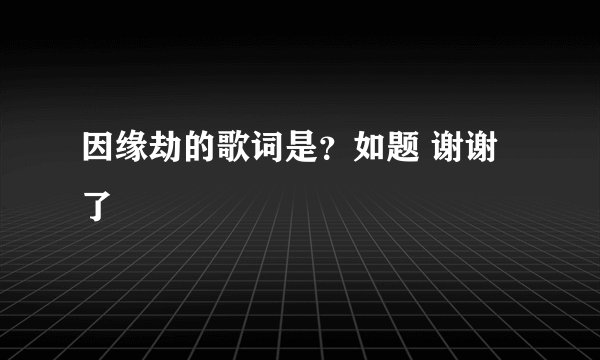 因缘劫的歌词是？如题 谢谢了