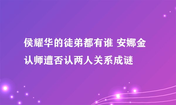 侯耀华的徒弟都有谁 安娜金认师遭否认两人关系成谜