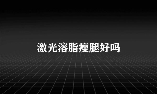激光溶脂瘦腿好吗