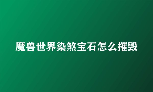 魔兽世界染煞宝石怎么摧毁