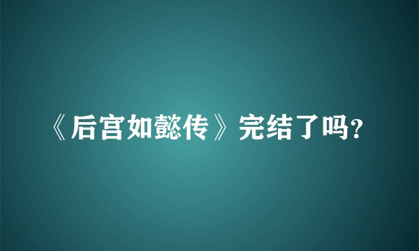 《后宫如懿传》完结了吗？