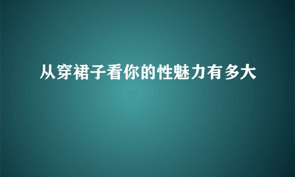 从穿裙子看你的性魅力有多大