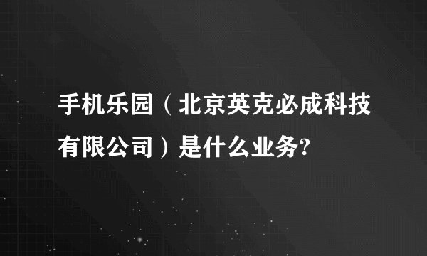 手机乐园（北京英克必成科技有限公司）是什么业务?