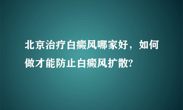北京治疗白癜风哪家好，如何做才能防止白癜风扩散?