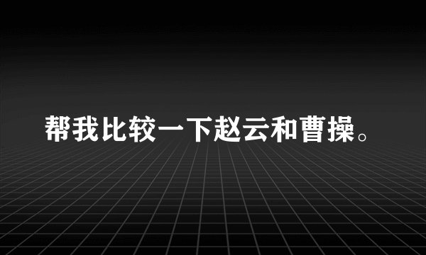 帮我比较一下赵云和曹操。