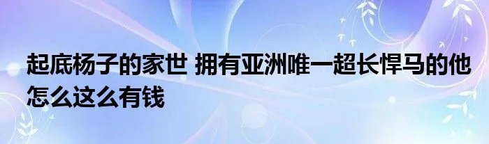 起底杨子的家世 拥有亚洲唯一超长悍马的他怎么这么有钱