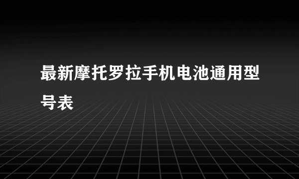 最新摩托罗拉手机电池通用型号表