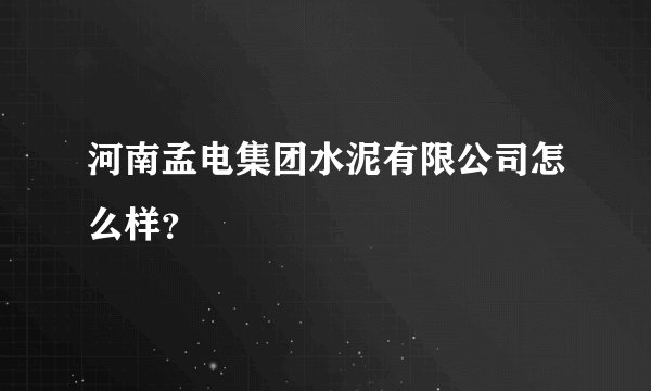河南孟电集团水泥有限公司怎么样？