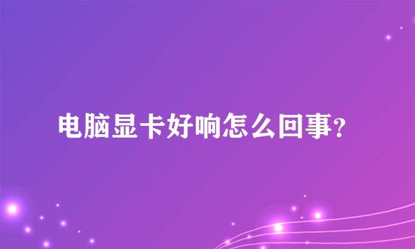 电脑显卡好响怎么回事？