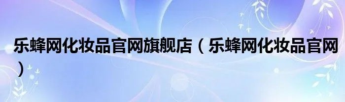 乐蜂网化妆品官网旗舰店（乐蜂网化妆品官网）