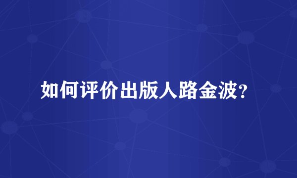 如何评价出版人路金波?