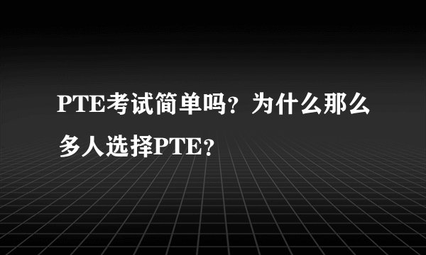 PTE考试简单吗？为什么那么多人选择PTE？
