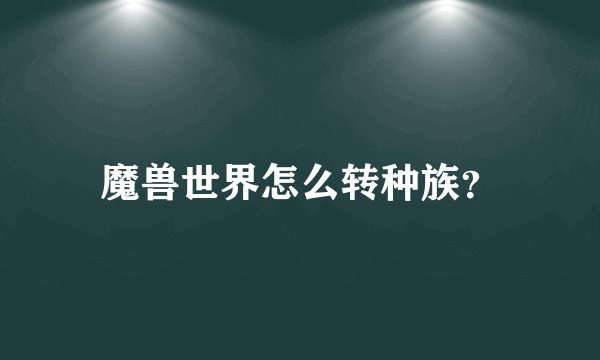 魔兽世界怎么转种族？
