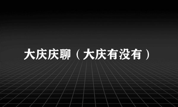 大庆庆聊（大庆有没有）