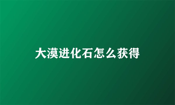 大漠进化石怎么获得