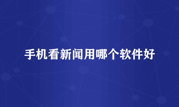 手机看新闻用哪个软件好