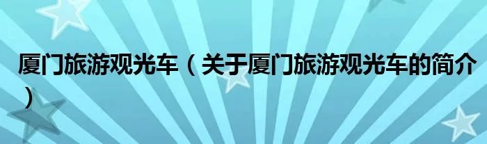 厦门旅游观光车(关于厦门旅游观光车的简介)