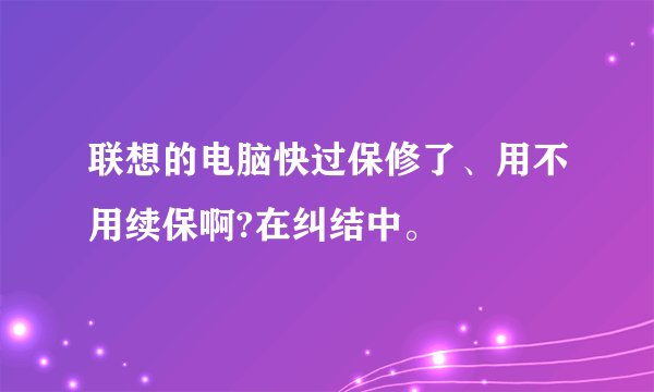 联想的电脑快过保修了、用不用续保啊?在纠结中。