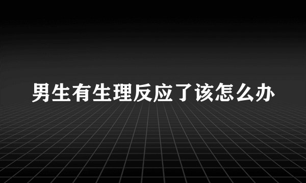 男生有生理反应了该怎么办