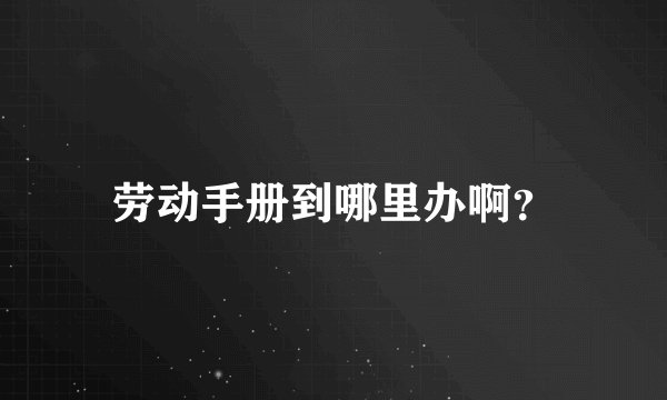 劳动手册到哪里办啊？