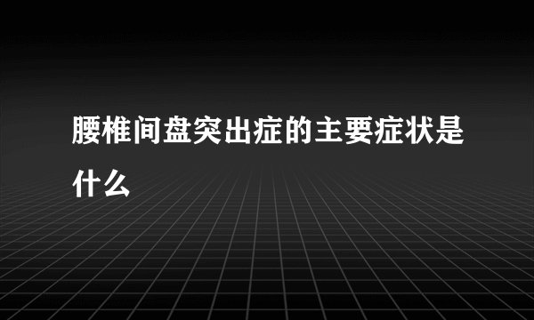 腰椎间盘突出症的主要症状是什么