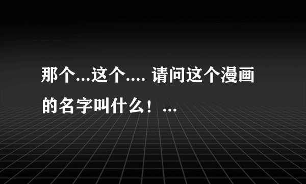 那个...这个.... 请问这个漫画的名字叫什么！？有人知道吗…… （图）