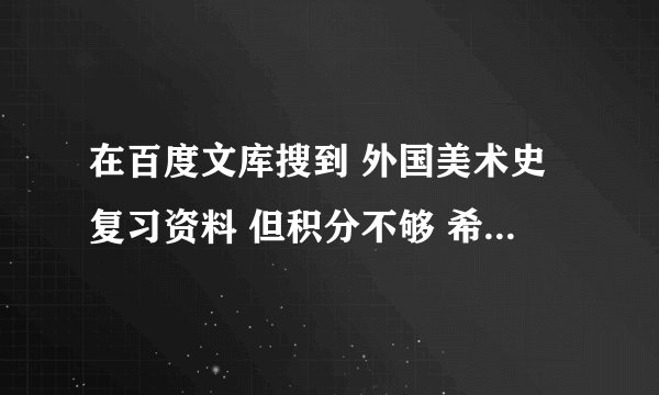 在百度文库搜到 外国美术史复习资料 但积分不够 希望哪位好心人帮忙发下 感激不尽~！