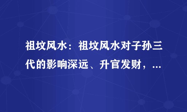 祖坟风水:祖坟风水对子孙三代的影响深远、升官发财,有什么讲究