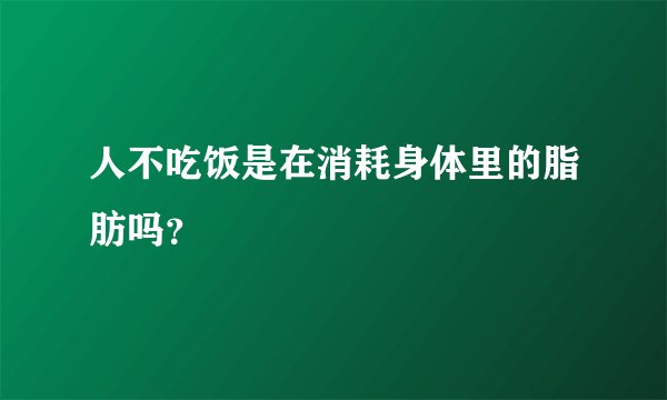 人不吃饭是在消耗身体里的脂肪吗？