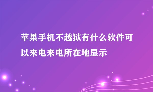 苹果手机不越狱有什么软件可以来电来电所在地显示