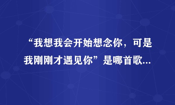“我想我会开始想念你,可是我刚刚才遇见你”是哪首歌的歌词?