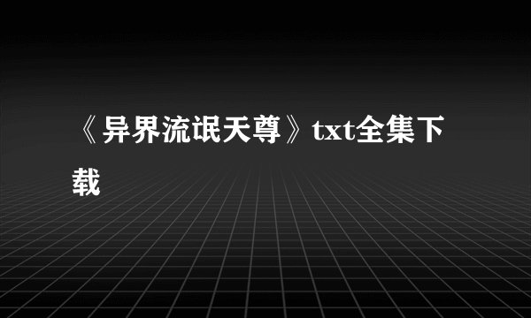 《异界流氓天尊》txt全集下载