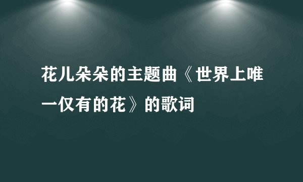花儿朵朵的主题曲《世界上唯一仅有的花》的歌词
