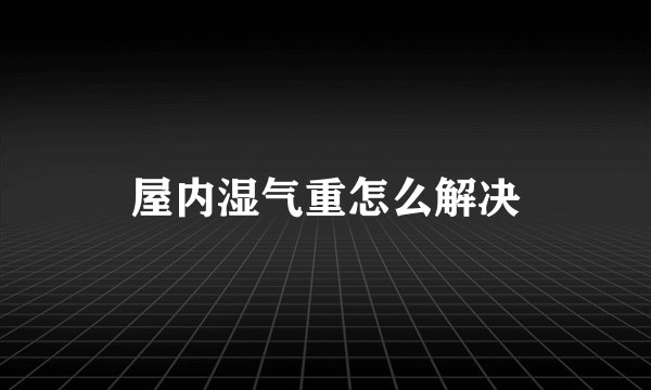 屋内湿气重怎么解决