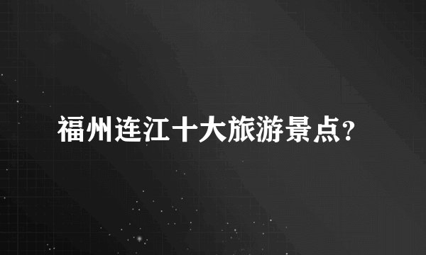 福州连江十大旅游景点？