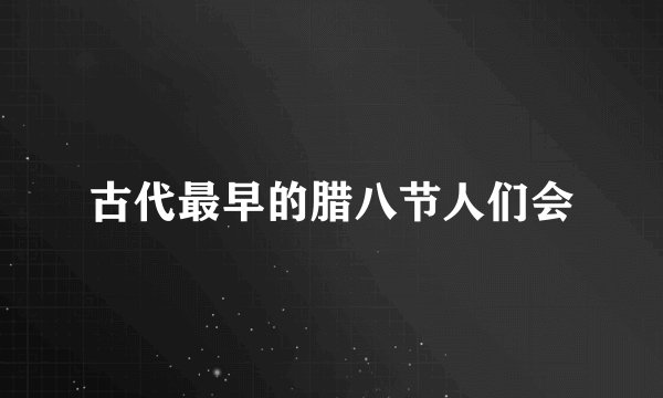 古代最早的腊八节人们会