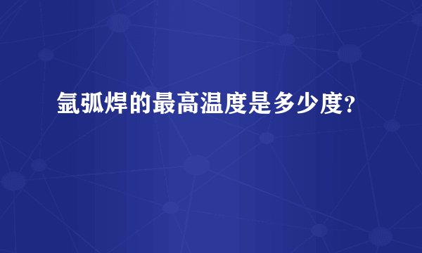 氩弧焊的最高温度是多少度？
