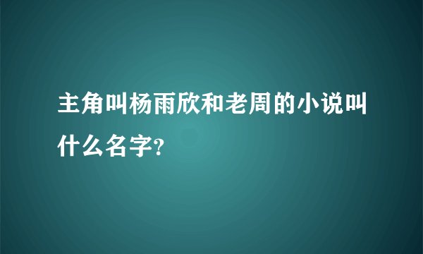 主角叫杨雨欣和老周的小说叫什么名字？