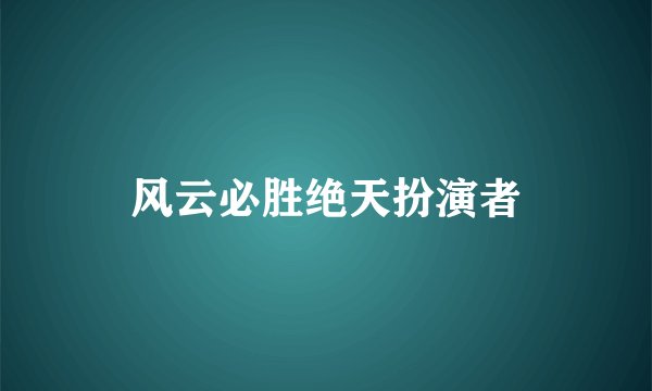 风云必胜绝天扮演者