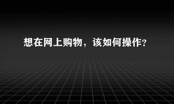 想在网上购物，该如何操作？