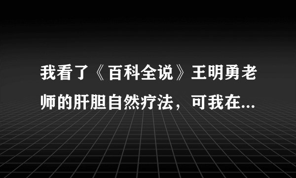 我看了《百科全说》王明勇老师的肝胆自然疗法，可我在南京的各大药房却买不到泻盐怎么办啊，急急急啊，，