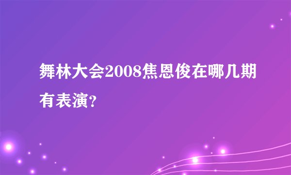 舞林大会2008焦恩俊在哪几期有表演？