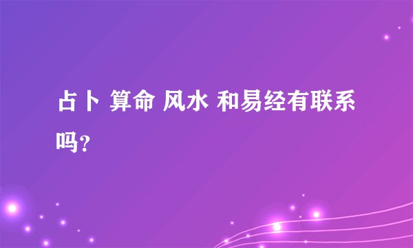 占卜 算命 风水 和易经有联系吗？
