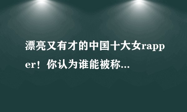 漂亮又有才的中国十大女rapper！你认为谁能被称为第一女rapper？