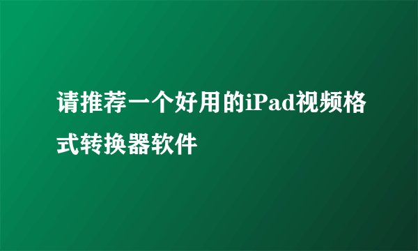 请推荐一个好用的iPad视频格式转换器软件