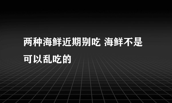 两种海鲜近期别吃 海鲜不是可以乱吃的